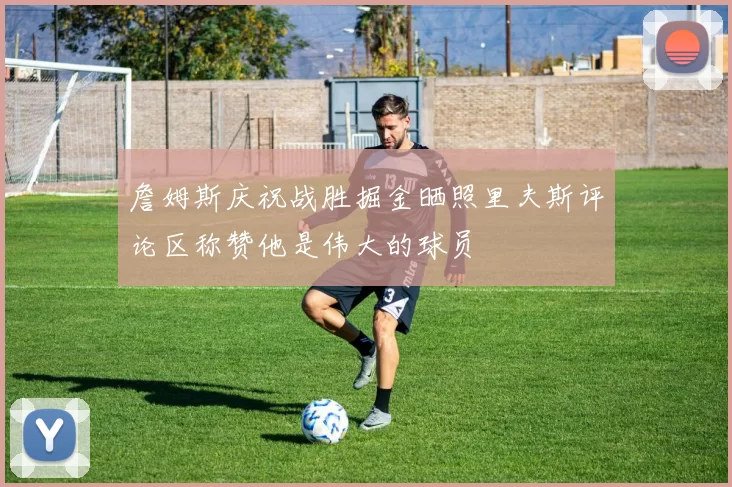 詹姆斯庆祝战胜掘金晒照里夫斯评论区称赞他是伟大的球员