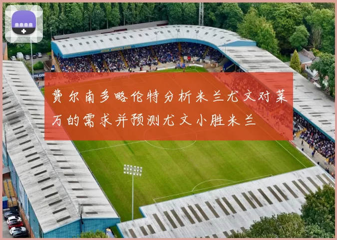 费尔南多略伦特分析米兰尤文对莱万的需求并预测尤文小胜米兰