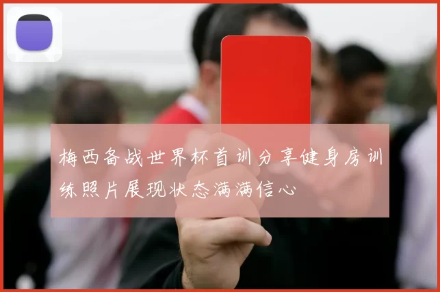 梅西备战世界杯首训分享健身房训练照片展现状态满满信心
