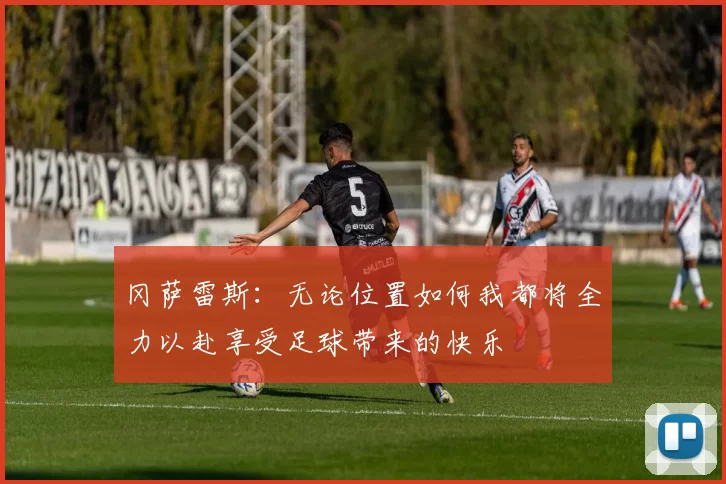 冈萨雷斯：无论位置如何我都将全力以赴享受足球带来的快乐