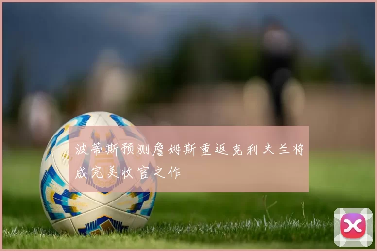 波蒂斯预测詹姆斯重返克利夫兰将成完美收官之作