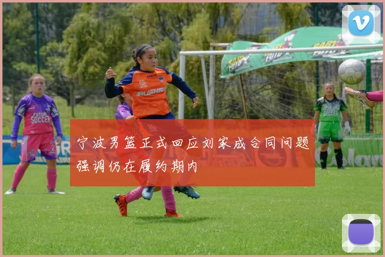 宁波男篮正式回应刘家成合同问题强调仍在履约期内