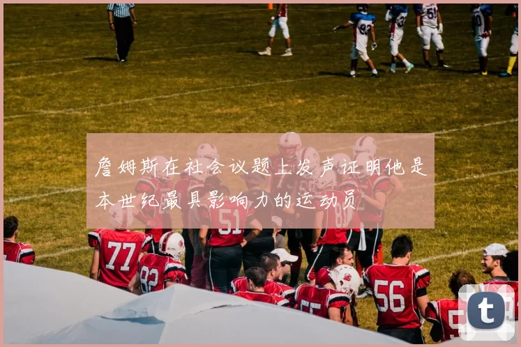詹姆斯在社会议题上发声证明他是本世纪最具影响力的运动员