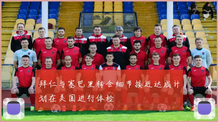拜仁与塞巴里转会细节接近达成计划在美国进行体检