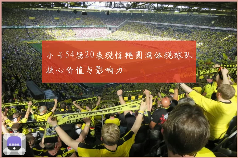 小卡54场20表现惊艳圆满体现球队核心价值与影响力