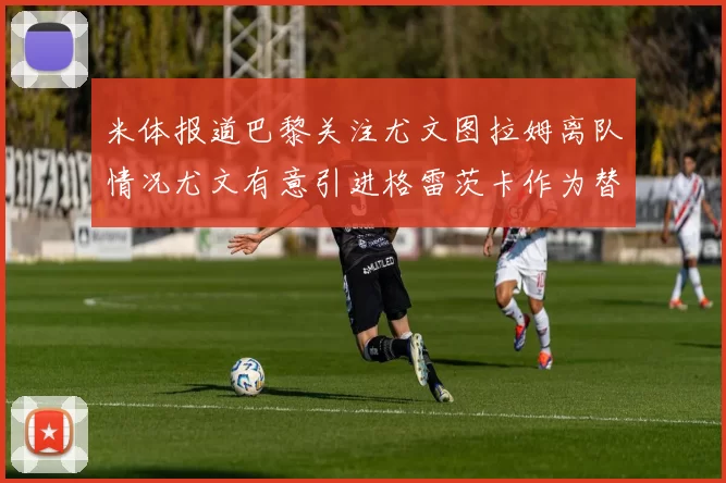 米体报道巴黎关注尤文图拉姆离队情况尤文有意引进格雷茨卡作为替代