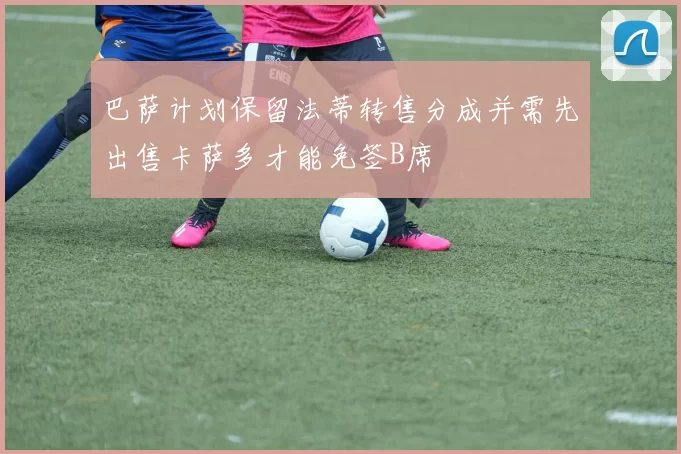 巴萨计划保留法蒂转售分成并需先出售卡萨多才能免签B席