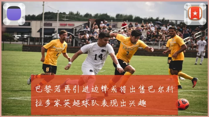 巴黎若再引进边锋或将出售巴尔科拉多家英超球队表现出兴趣