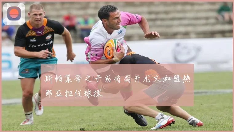 斯帕莱蒂之子或将离开尤文加盟热那亚担任球探