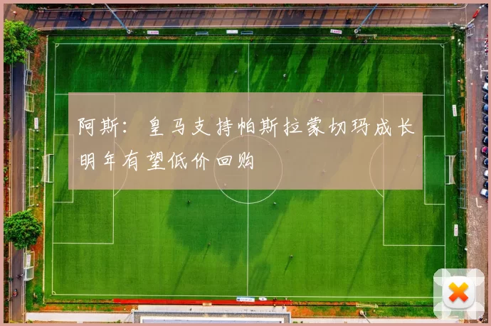 阿斯：皇马支持帕斯拉蒙切玛成长明年有望低价回购