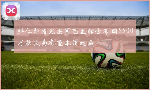 拜仁即将完成塞巴里转会布朗5500万欧交易有望本周达成