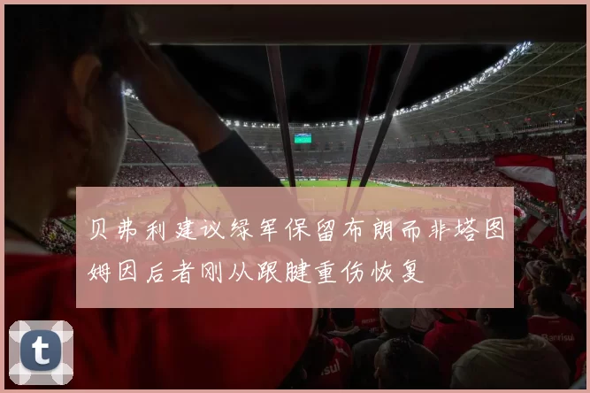 贝弗利建议绿军保留布朗而非塔图姆因后者刚从跟腱重伤恢复