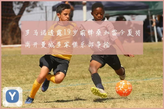 罗马诺透露19岁前锋桑加雷今夏将离开曼城多家俱乐部争抢
